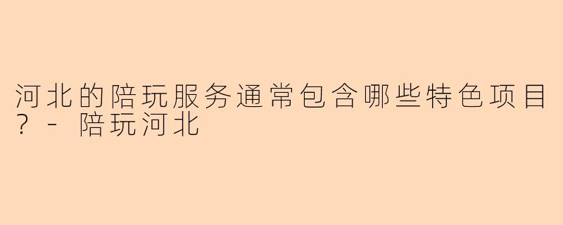 河北的陪玩服务通常包含哪些特色项目？