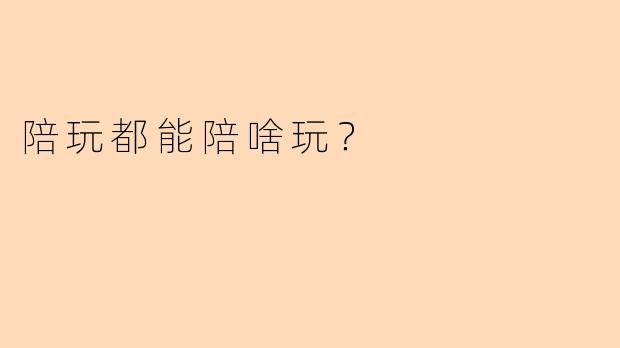陪玩都能陪啥玩？