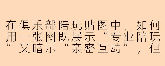 在俱乐部陪玩贴图中，如何用一张图既展示“专业陪玩”又暗示“亲密互动”，但又不显得低俗？