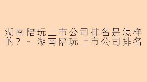湖南陪玩上市公司排名是怎样的？