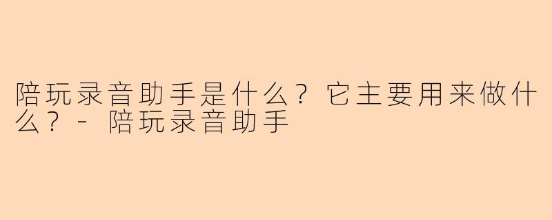 陪玩录音助手是什么？它主要用来做什么？