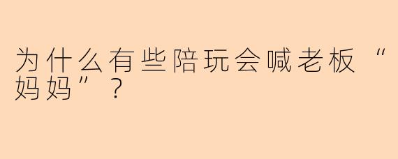 为什么有些陪玩会喊老板“妈妈”？