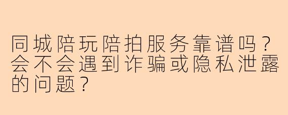 同城陪玩陪拍服务靠谱吗？会不会遇到诈骗或隐私泄露的问题？