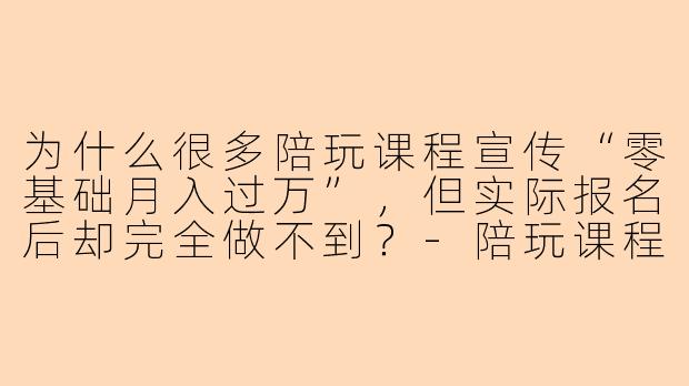 为什么很多陪玩课程宣传“零基础月入过万”，但实际报名后却完全做不到？