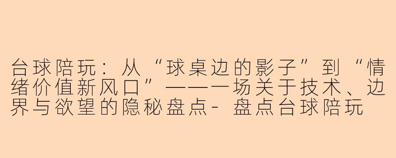 台球陪玩：从“球桌边的影子”到“情绪价值新风口”——一场关于技术、边界与欲望的隐秘盘点