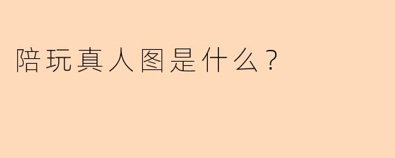 陪玩真人图是什么？