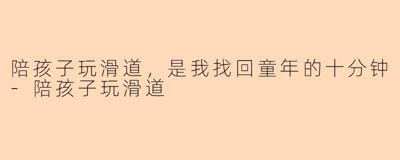 陪孩子玩滑道，是我找回童年的十分钟