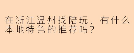 在浙江温州找陪玩，有什么本地特色的推荐吗？