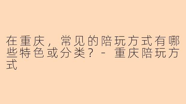 在重庆，常见的陪玩方式有哪些特色或分类？