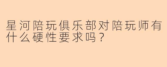 星河陪玩俱乐部对陪玩师有什么硬性要求吗？