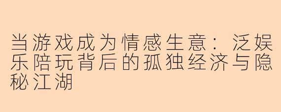 当游戏成为情感生意：泛娱乐陪玩背后的孤独经济与隐秘江湖