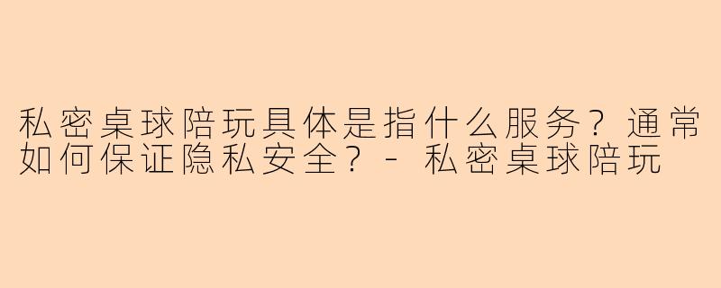 私密桌球陪玩具体是指什么服务？通常如何保证隐私安全？