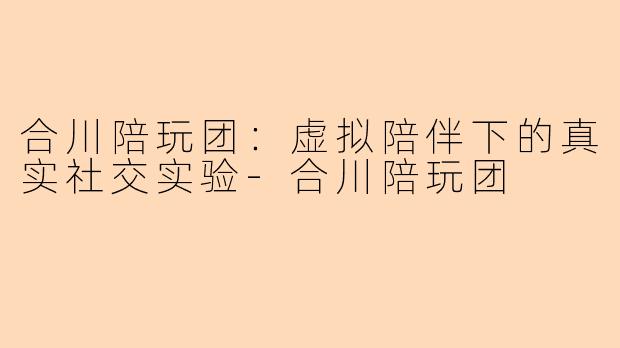 合川陪玩团：虚拟陪伴下的真实社交实验