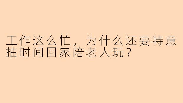 工作这么忙，为什么还要特意抽时间回家陪老人玩？