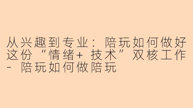 从兴趣到专业：陪玩如何做好这份“情绪+技术”双核工作