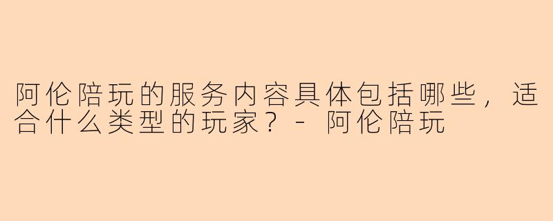 阿伦陪玩的服务内容具体包括哪些，适合什么类型的玩家？