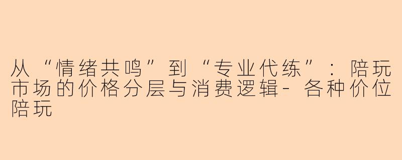 从“情绪共鸣”到“专业代练”：陪玩市场的价格分层与消费逻辑