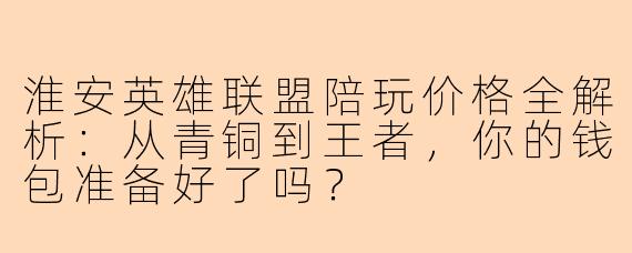 淮安英雄联盟陪玩价格全解析：从青铜到王者，你的钱包准备好了吗？