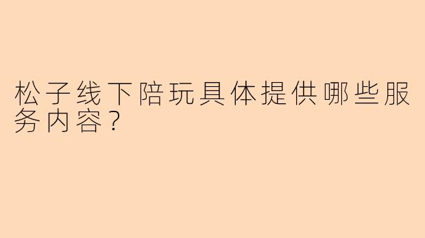 松子线下陪玩具体提供哪些服务内容？