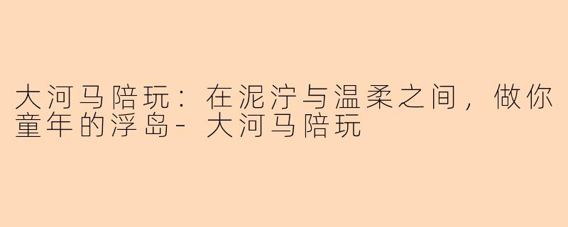大河马陪玩：在泥泞与温柔之间，做你童年的浮岛