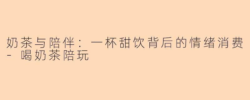 奶茶与陪伴：一杯甜饮背后的情绪消费