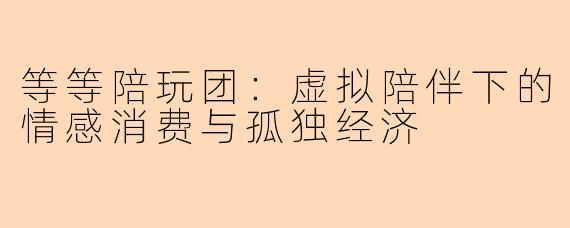 等等陪玩团：虚拟陪伴下的情感消费与孤独经济