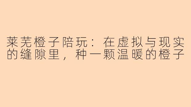 莱芜橙子陪玩：在虚拟与现实的缝隙里，种一颗温暖的橙子