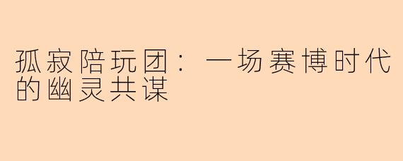 孤寂陪玩团：一场赛博时代的幽灵共谋