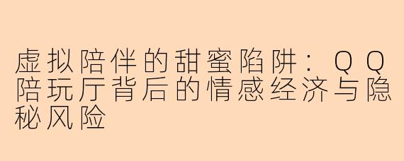 虚拟陪伴的甜蜜陷阱：QQ陪玩厅背后的情感经济与隐秘风险