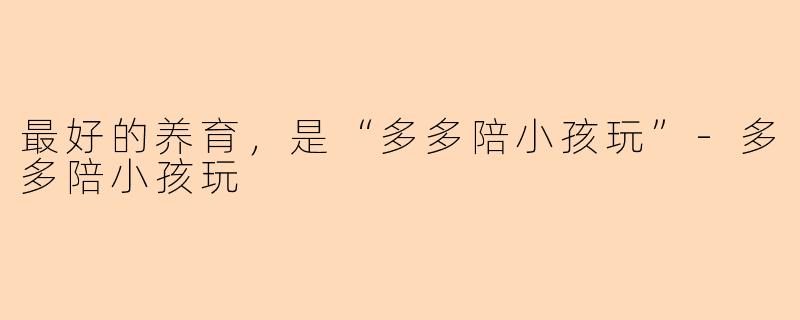 最好的养育，是“多多陪小孩玩”