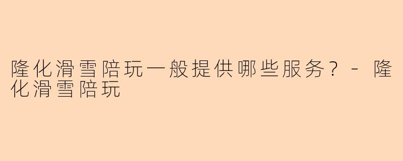 隆化滑雪陪玩一般提供哪些服务？