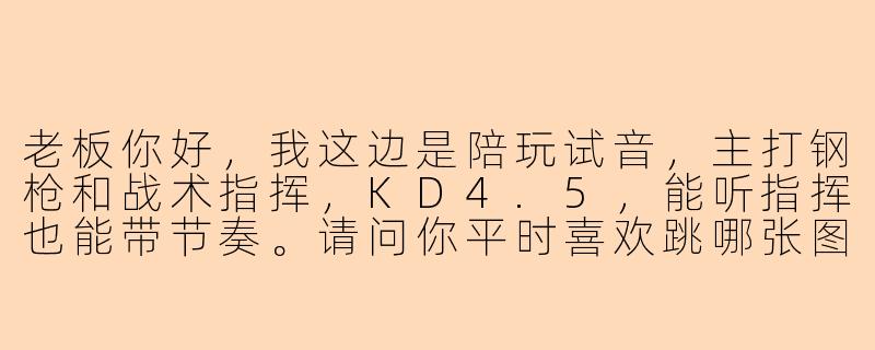 老板你好，我这边是陪玩试音，主打钢枪和战术指挥，KD4.5，能听指挥也能带节奏。请问你平时喜欢跳哪张图？刚枪还是运营为主？