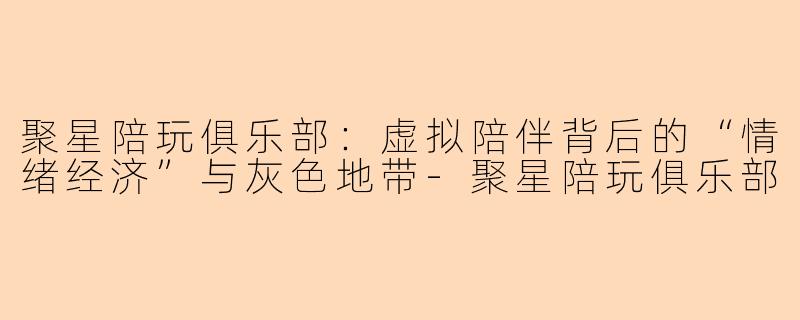 聚星陪玩俱乐部：虚拟陪伴背后的“情绪经济”与灰色地带