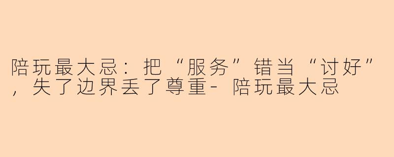 陪玩最大忌：把“服务”错当“讨好”，失了边界丢了尊重