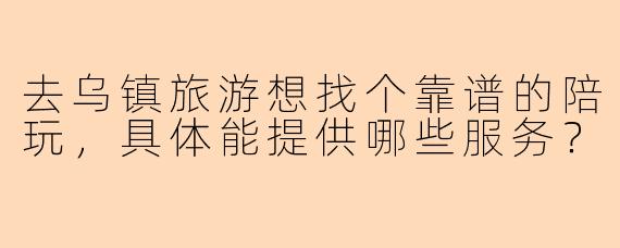 去乌镇旅游想找个靠谱的陪玩，具体能提供哪些服务？