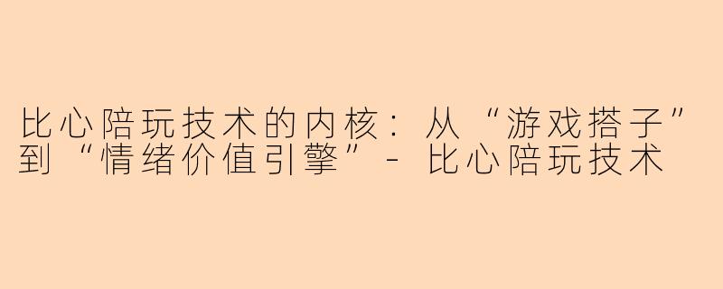 比心陪玩技术的内核：从“游戏搭子”到“情绪价值引擎”