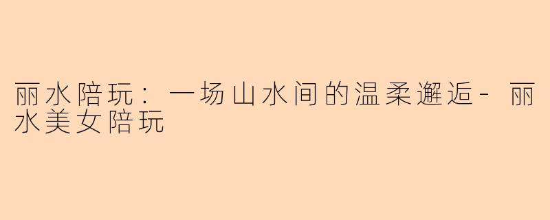 丽水陪玩：一场山水间的温柔邂逅