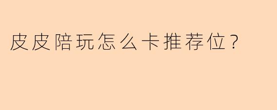 皮皮陪玩怎么卡推荐位？