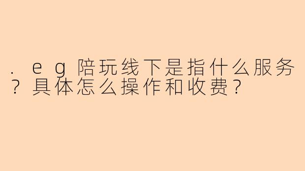 .eg陪玩线下是指什么服务？具体怎么操作和收费？
