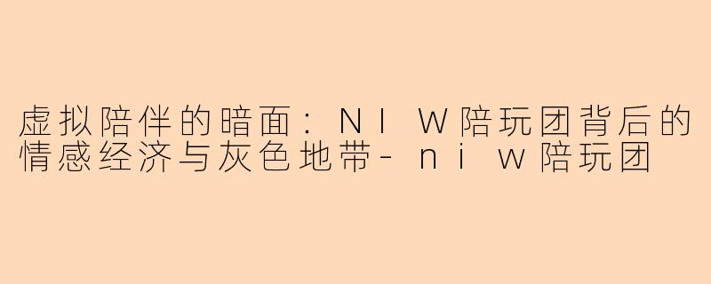 虚拟陪伴的暗面：NIW陪玩团背后的情感经济与灰色地带