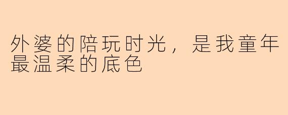 外婆的陪玩时光，是我童年最温柔的底色