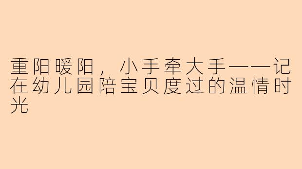 重阳暖阳，小手牵大手——记在幼儿园陪宝贝度过的温情时光