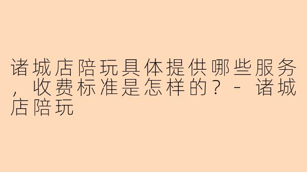 诸城店陪玩具体提供哪些服务，收费标准是怎样的？