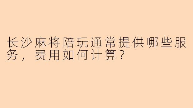 长沙麻将陪玩通常提供哪些服务，费用如何计算？