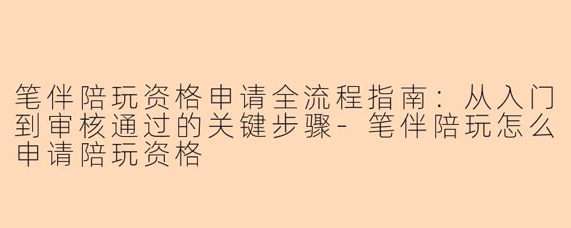 笔伴陪玩资格申请全流程指南：从入门到审核通过的关键步骤