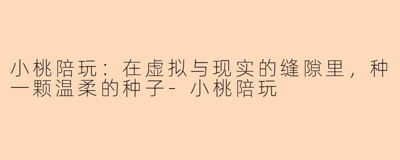 小桃陪玩：在虚拟与现实的缝隙里，种一颗温柔的种子
