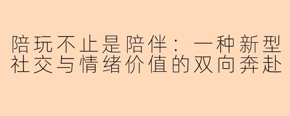 陪玩不止是陪伴：一种新型社交与情绪价值的双向奔赴