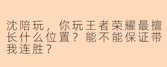 沈陪玩，你玩王者荣耀最擅长什么位置？能不能保证带我连胜？