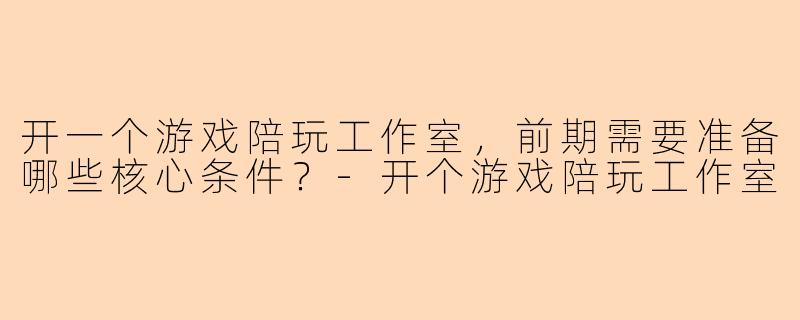 开一个游戏陪玩工作室，前期需要准备哪些核心条件？