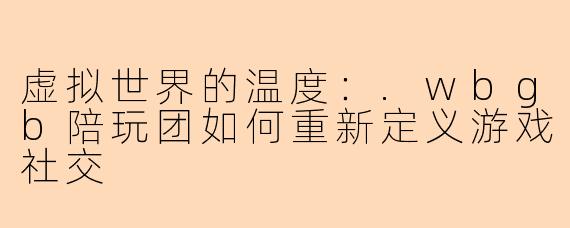 虚拟世界的温度：.wbgb陪玩团如何重新定义游戏社交
